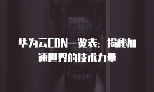 华为云CDN一览表：揭秘加速世界的技术力量