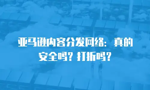 亚马逊内容分发网络：真的安全吗？打折吗？