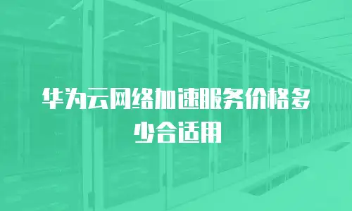 华为云网络加速服务价格多少合适用