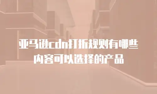亚马逊cdn打折规则有哪些内容可以选择的产品