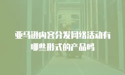 亚马逊内容分发网络活动有哪些形式的产品吗
