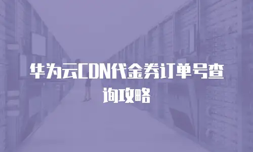华为云CDN代金券订单号查询攻略