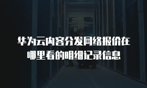 华为云内容分发网络报价在哪里看的明细记录信息