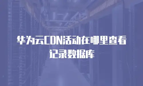 华为云CDN活动在哪里查看记录数据库