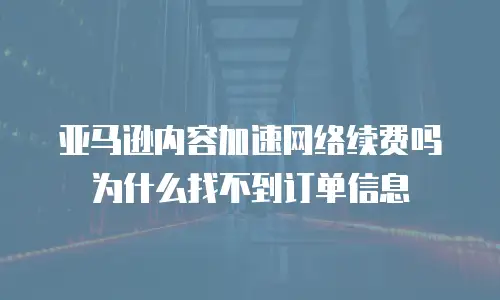 亚马逊内容加速网络续费吗为什么找不到订单信息