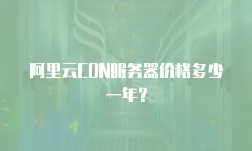 阿里云CDN服务器价格多少一年？