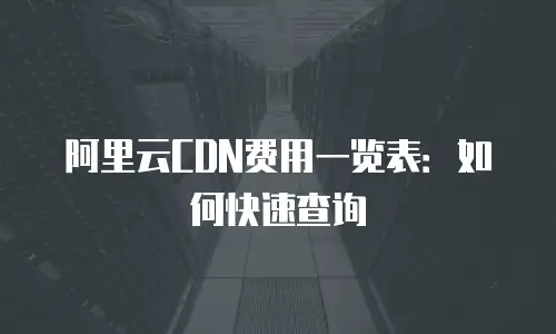 阿里云CDN费用一览表：如何快速查询