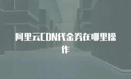 阿里云CDN代金券在哪里操作