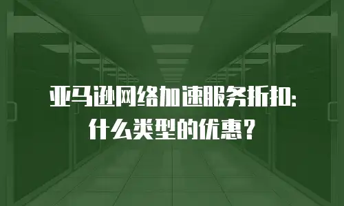 亚马逊网络加速服务折扣：什么类型的优惠？