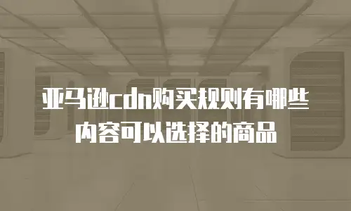 亚马逊cdn购买规则有哪些内容可以选择的商品