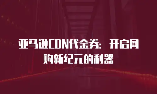 亚马逊CDN代金券：开启网购新纪元的利器