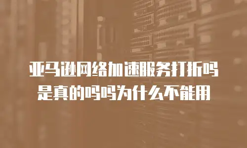 亚马逊网络加速服务打折吗是真的吗吗为什么不能用