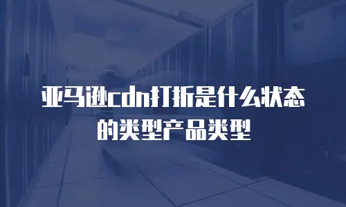 亚马逊cdn打折是什么状态的类型产品类型