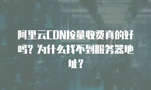 阿里云CDN按量收费真的好吗？为什么找不到服务器地址？