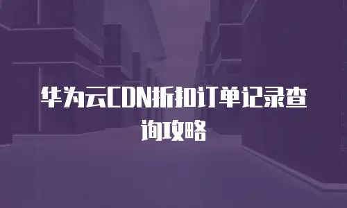 华为云CDN折扣订单记录查询攻略