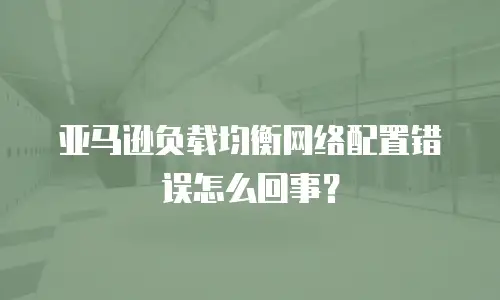 亚马逊负载均衡网络配置错误怎么回事？