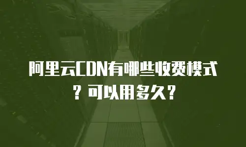阿里云CDN有哪些收费模式？可以用多久？