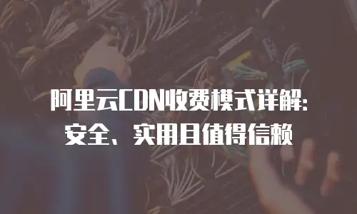 阿里云CDN收费模式详解：安全、实用且值得信赖