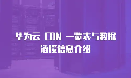 华为云 CDN 一览表与数据链接信息介绍