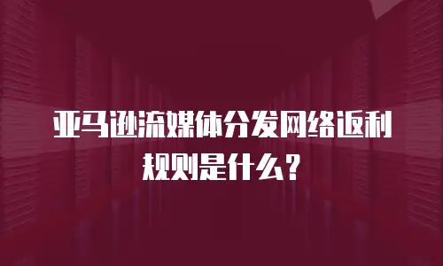 亚马逊流媒体分发网络返利规则是什么？