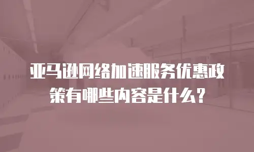 亚马逊网络加速服务优惠政策有哪些内容是什么？