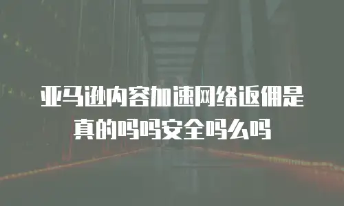 亚马逊内容加速网络返佣是真的吗吗安全吗么吗