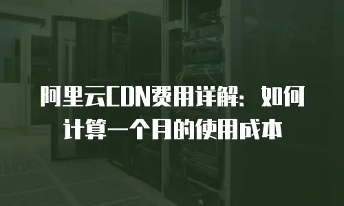 阿里云CDN费用详解：如何计算一个月的使用成本