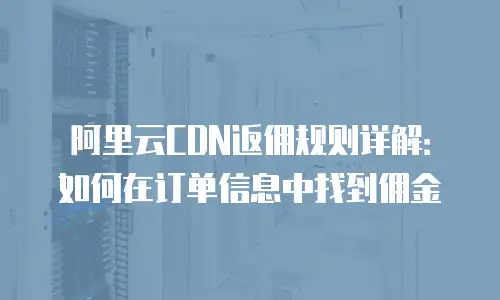 阿里云CDN返佣规则详解：如何在订单信息中找到佣金