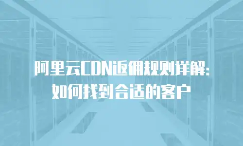 阿里云CDN返佣规则详解：如何找到合适的客户