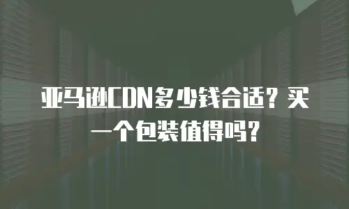 亚马逊CDN多少钱合适？买一个包装值得吗？