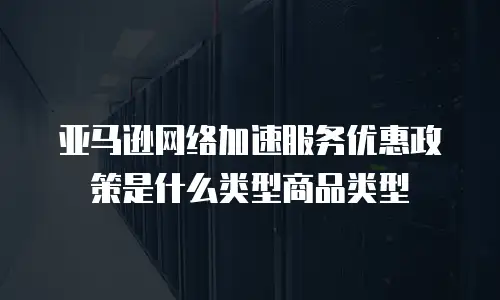 亚马逊网络加速服务优惠政策是什么类型商品类型
