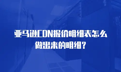 亚马逊CDN报价明细表怎么做出来的明细？