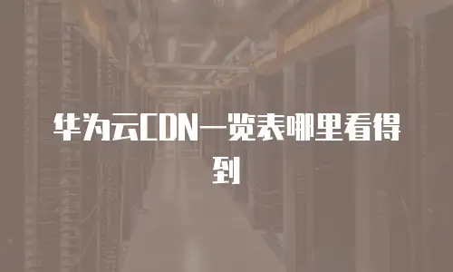 华为云CDN一览表哪里看得到