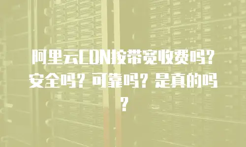 阿里云CDN按带宽收费吗？安全吗？可靠吗？是真的吗？