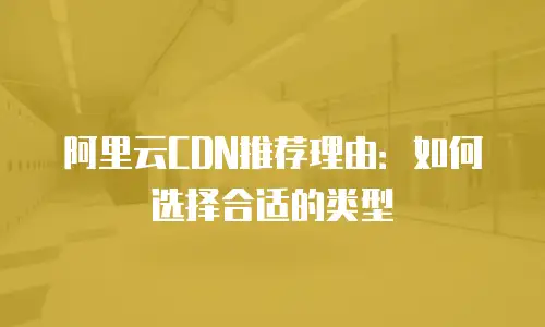 阿里云CDN推荐理由：如何选择合适的类型