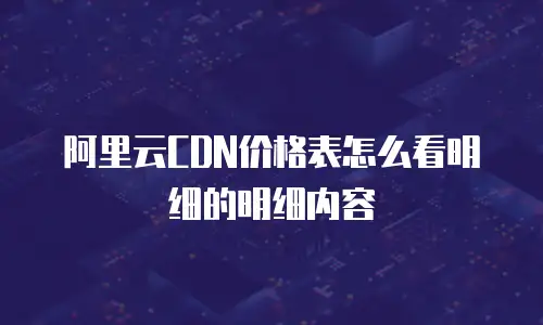 阿里云CDN价格表怎么看明细的明细内容