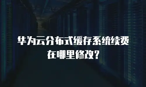 华为云分布式缓存系统续费在哪里修改？