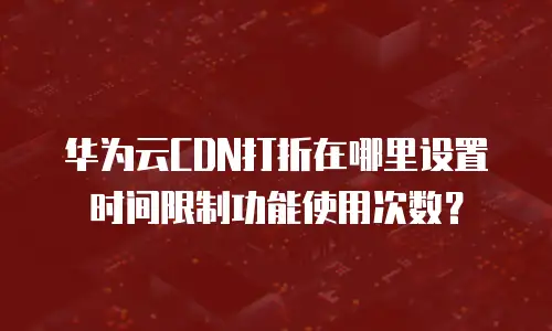 华为云CDN打折在哪里设置时间限制功能使用次数？