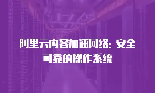 阿里云内容加速网络: 安全可靠的操作系统
