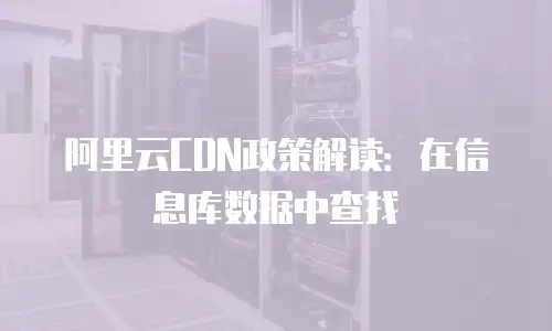 阿里云CDN政策解读：在信息库数据中查找