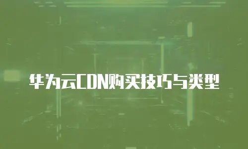 华为云CDN购买技巧与类型