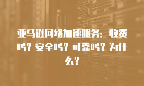 亚马逊网络加速服务：收费吗？安全吗？可靠吗？为什么？
