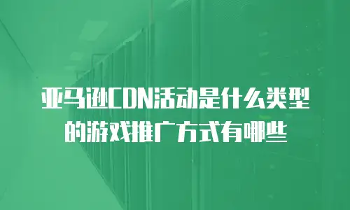 亚马逊CDN活动是什么类型的游戏推广方式有哪些