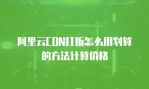 阿里云CDN打折怎么用划算的方法计算价格