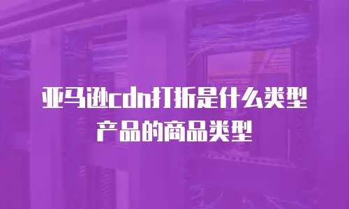 亚马逊cdn打折是什么类型产品的商品类型