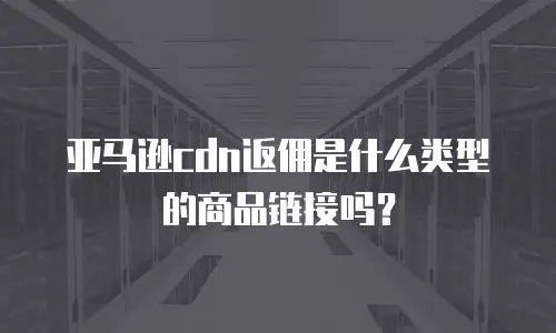 亚马逊cdn返佣是什么类型的商品链接吗？