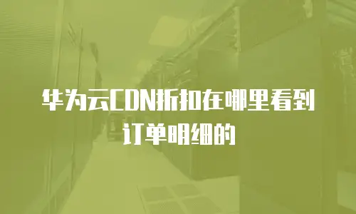 华为云CDN折扣在哪里看到订单明细的
