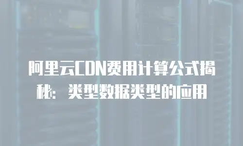 阿里云CDN费用计算公式揭秘：类型数据类型的应用