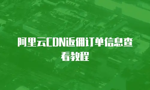 阿里云CDN返佣订单信息查看教程