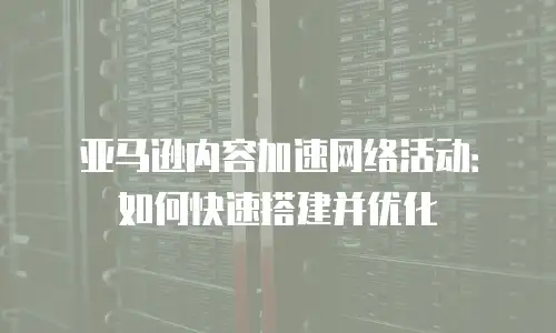 亚马逊内容加速网络活动：如何快速搭建并优化